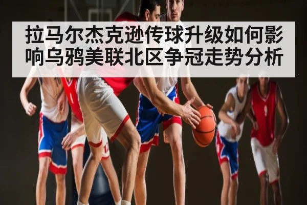 拉马尔杰克逊传球升级如何影响乌鸦美联北区争冠走势分析