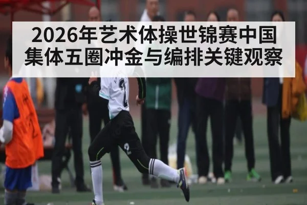 2026年艺术体操世锦赛中国集体五圈冲金与编排关键观察