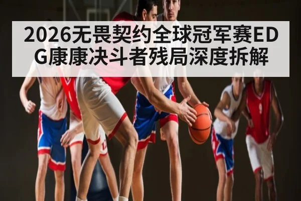 2026无畏契约全球冠军赛EDG康康决斗者残局深度拆解