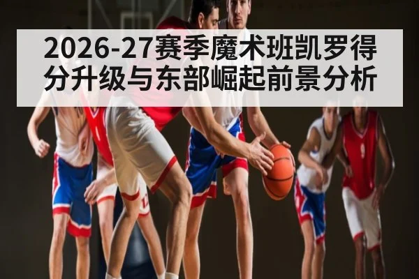2026-27赛季魔术班凯罗得分升级与东部崛起前景分析