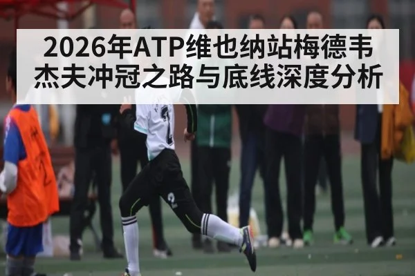 2026年ATP维也纳站梅德韦杰夫冲冠之路与底线深度分析