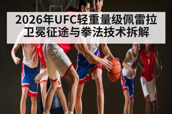 2026年UFC轻重量级佩雷拉卫冕征途与拳法技术拆解