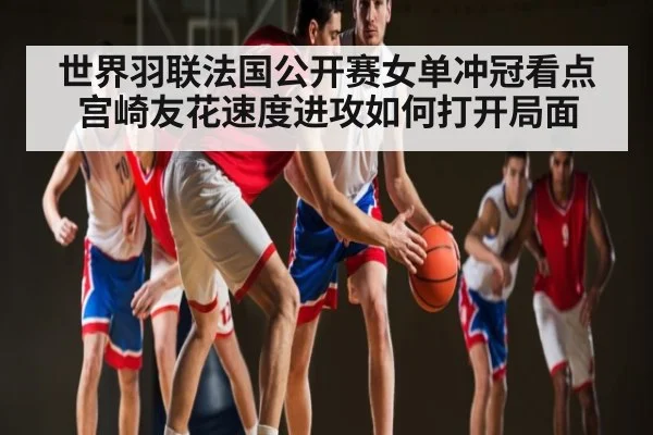 世界羽联法国公开赛女单冲冠看点 宫崎友花速度进攻如何打开局面